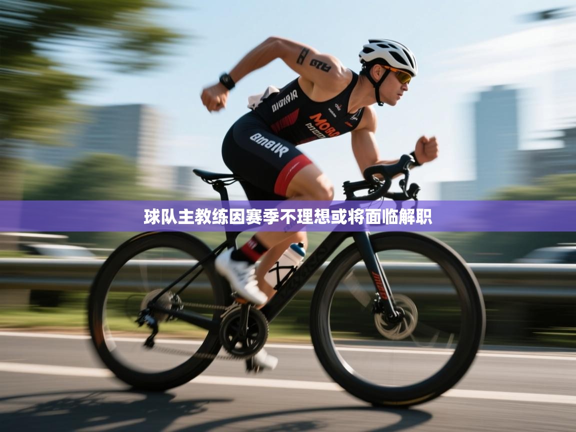 球队主教练因赛季不理想或将面临解职  第1张