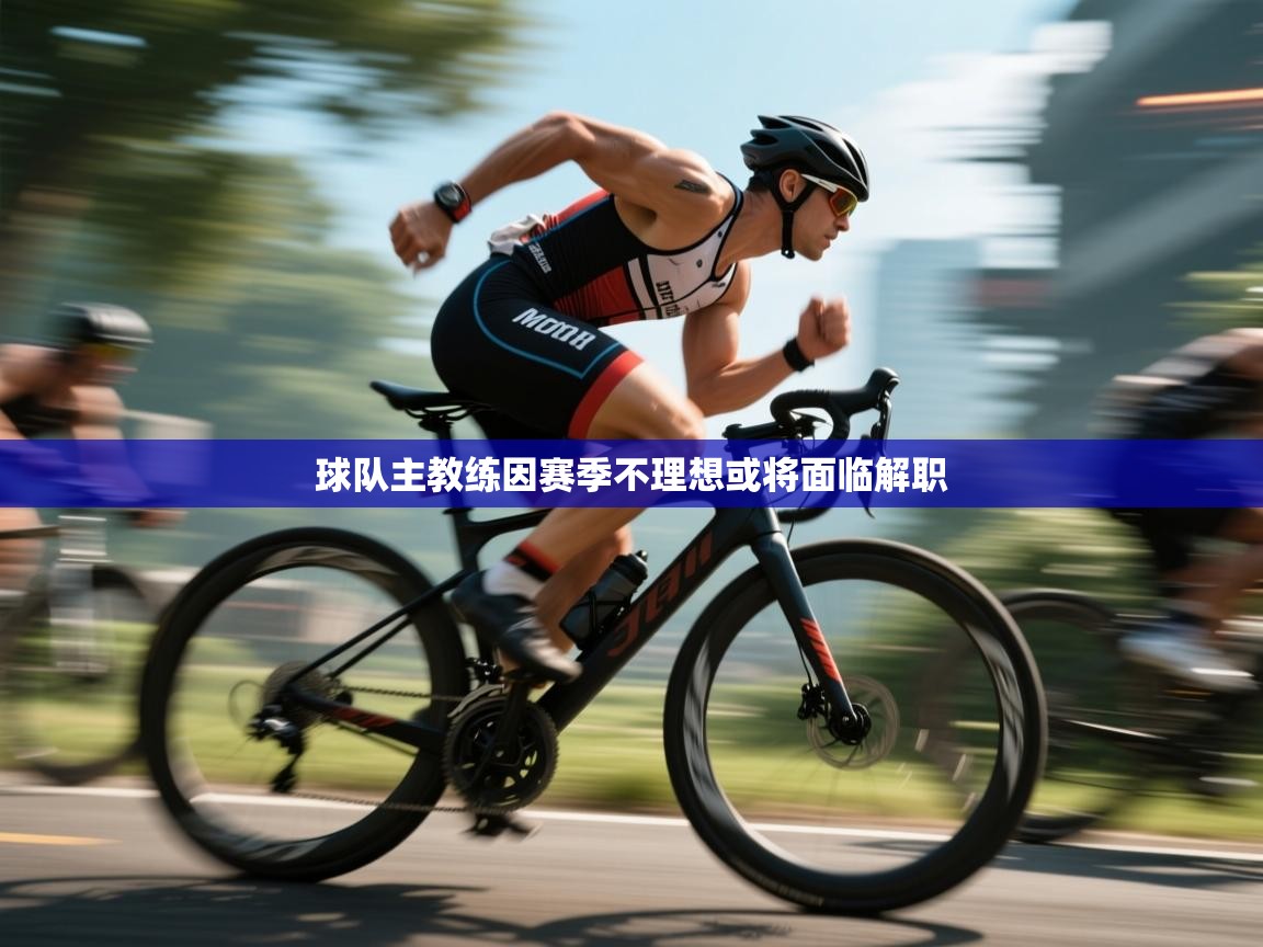 球队主教练因赛季不理想或将面临解职  第2张