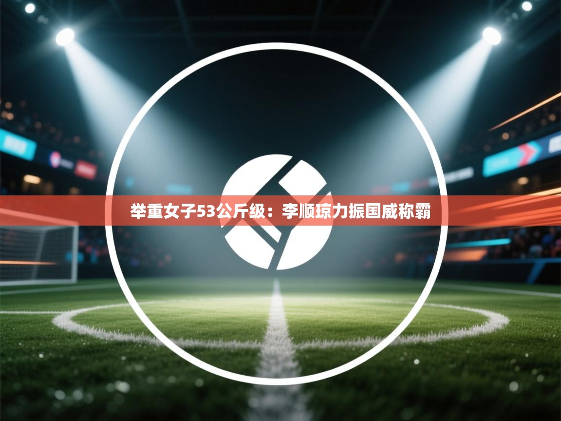 举重女子53公斤级:李顺琼力振国威称霸 第1张