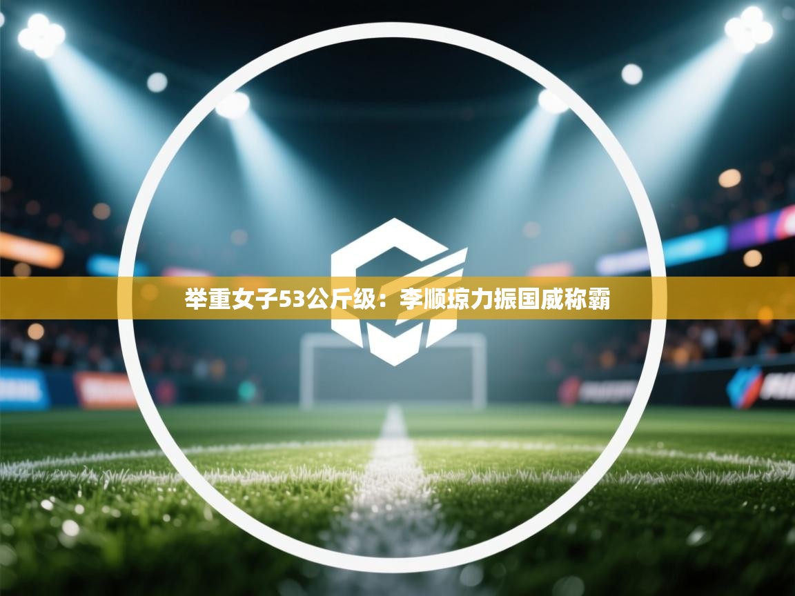 举重女子53公斤级:李顺琼力振国威称霸 第2张