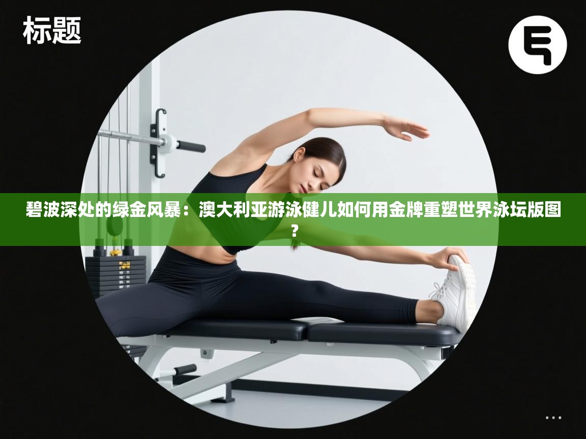 碧波深处的绿金风暴：澳大利亚游泳健儿如何用金牌重塑世界泳坛版图？  第1张