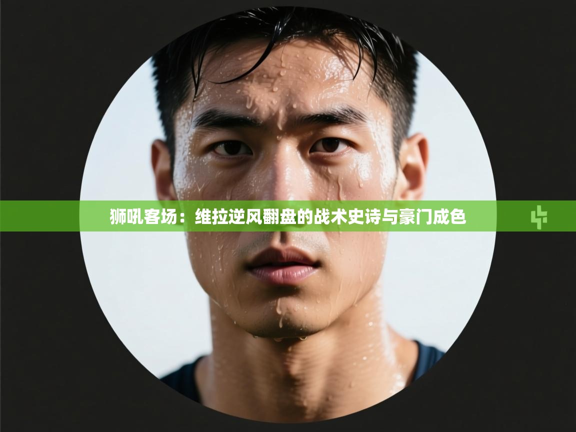 狮吼客场:维拉逆风翻盘的战术史诗与豪门成色 第1张