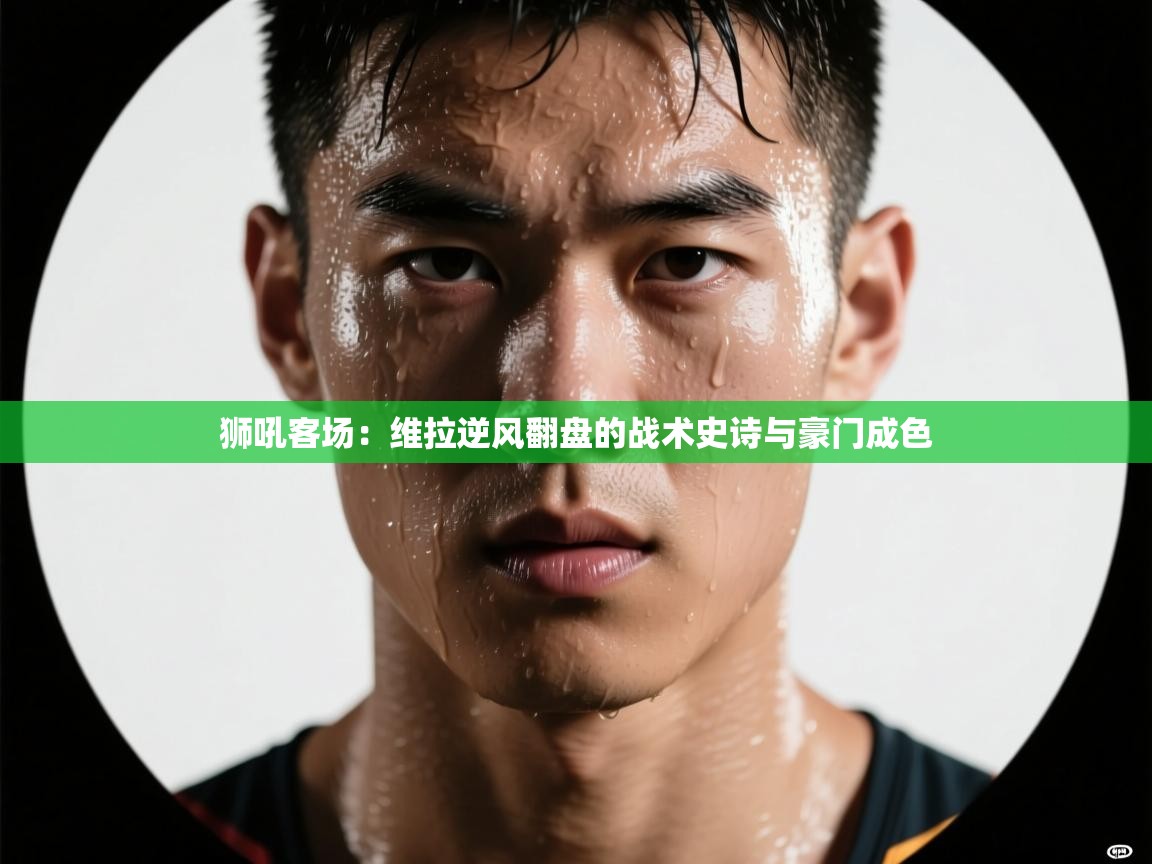 狮吼客场:维拉逆风翻盘的战术史诗与豪门成色 第2张