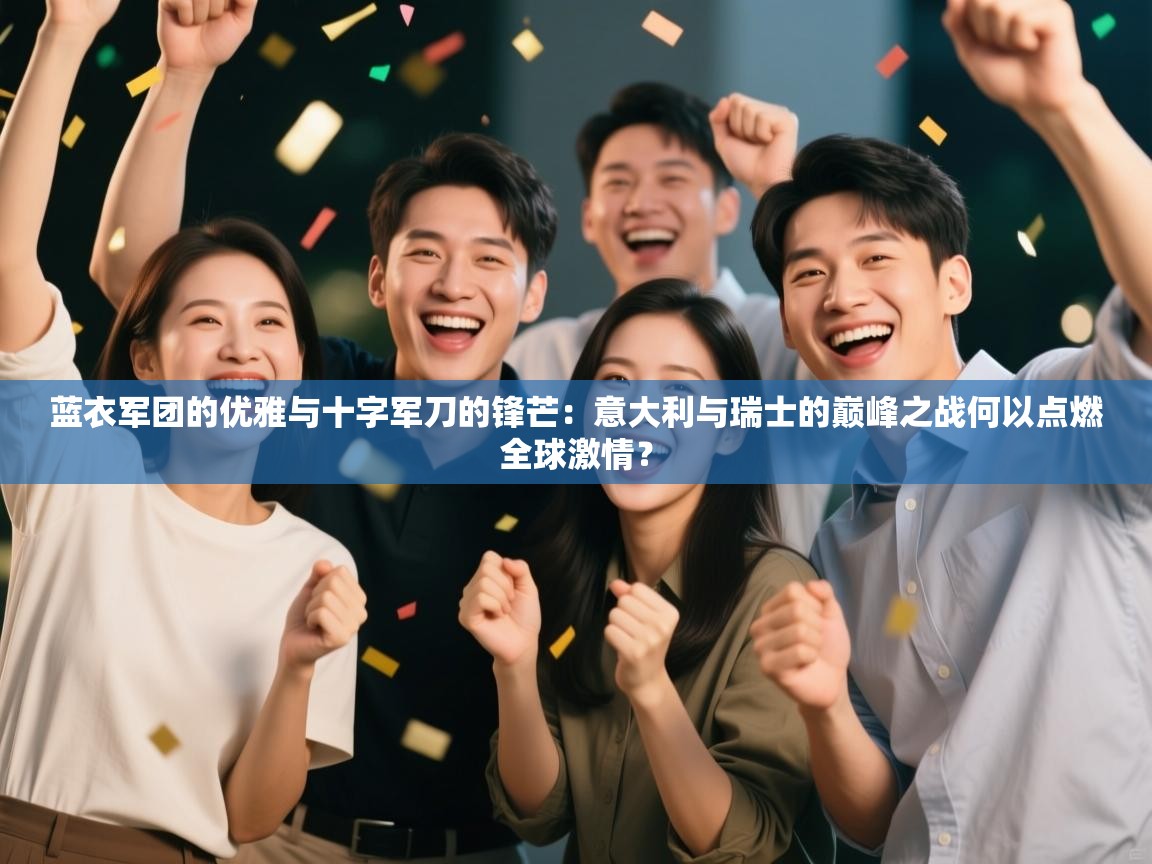 蓝衣军团的优雅与十字军刀的锋芒:意大利与瑞士的巅峰之战何以点燃全球激情? 第1张