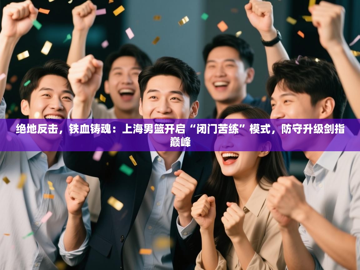 绝地反击,铁血铸魂:上海男篮开启“闭门苦练”模式,防守升级剑指巅峰 第1张