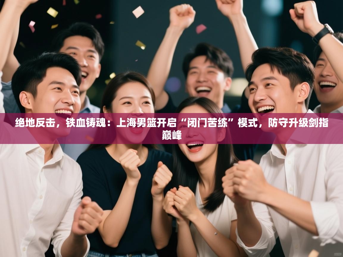 绝地反击,铁血铸魂:上海男篮开启“闭门苦练”模式,防守升级剑指巅峰 第2张