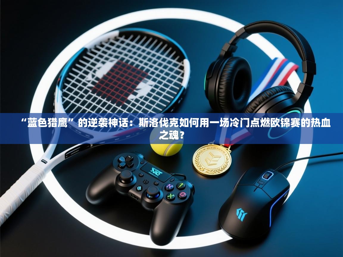 “蓝色猎鹰”的逆袭神话:斯洛伐克如何用一场冷门点燃欧锦赛的热血之魂? 第1张