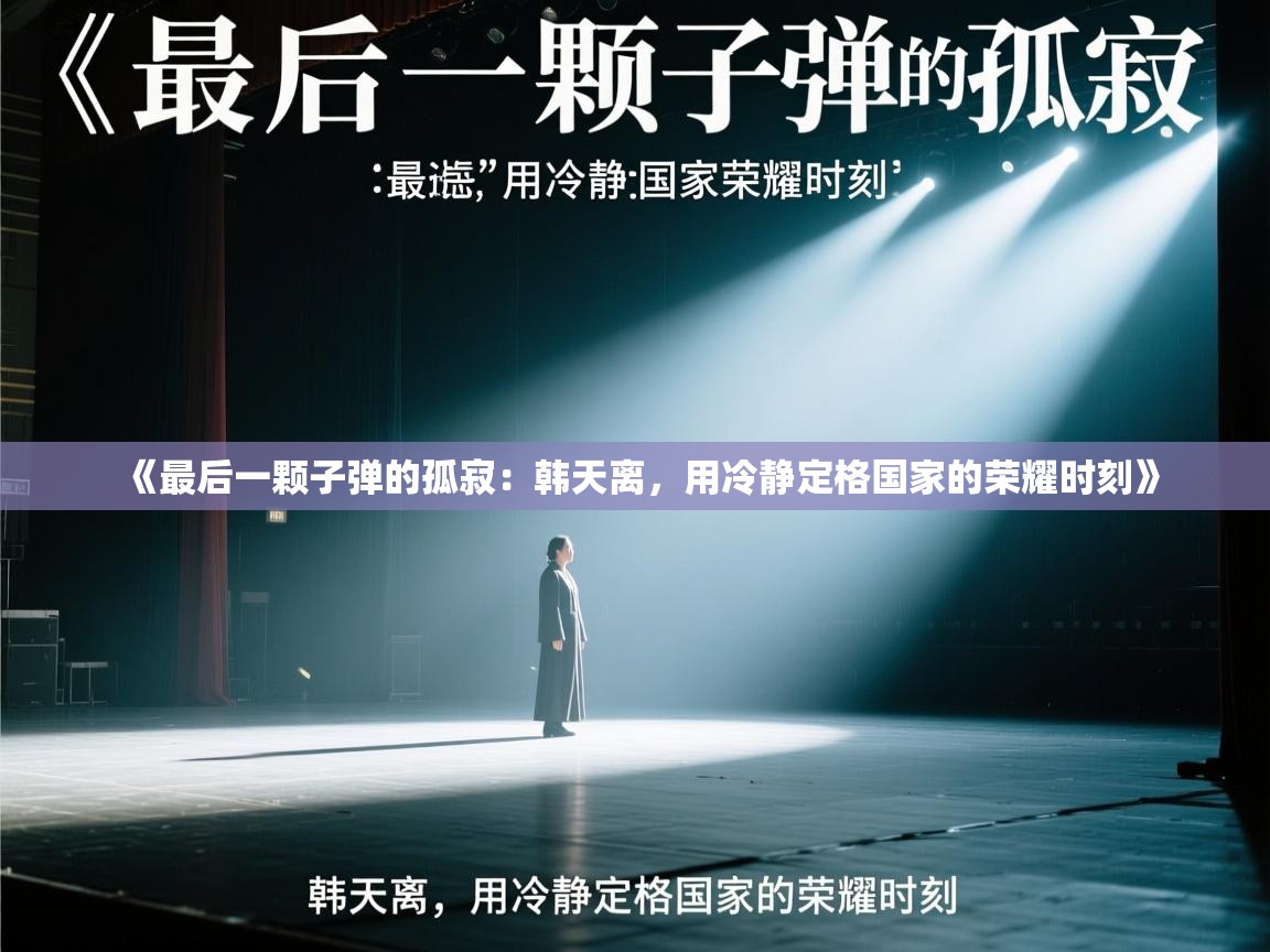 《最后一颗子弹的孤寂:韩天离,用冷静定格国家的荣耀时刻》 第1张