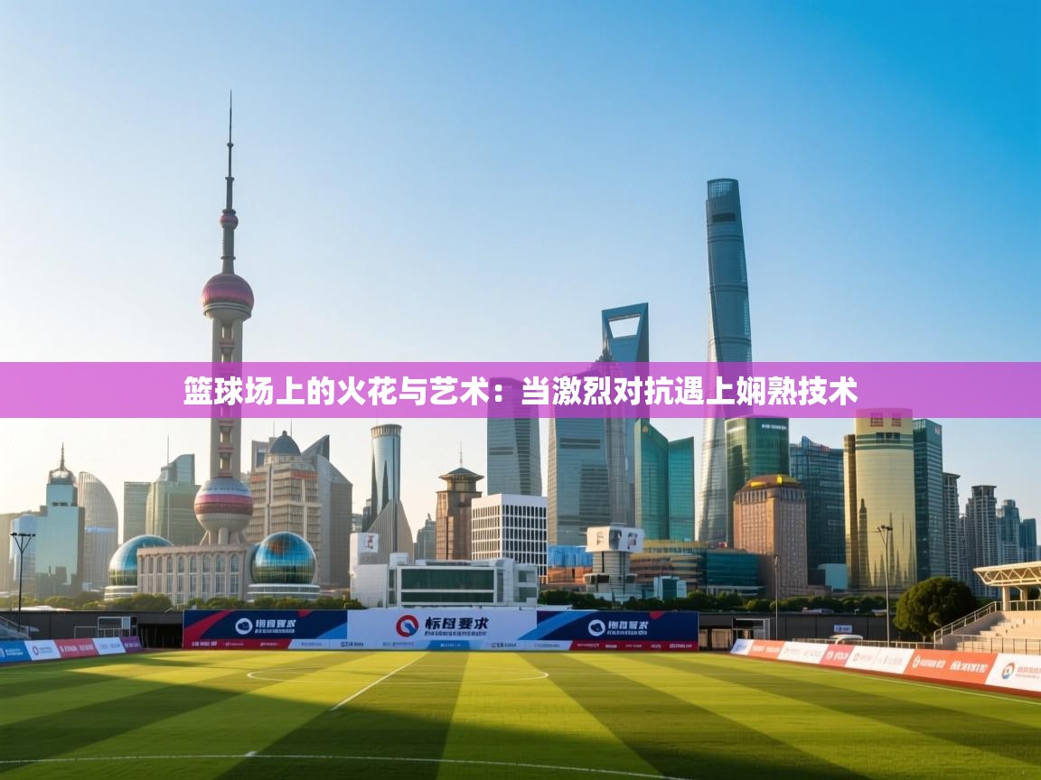 篮球场上的火花与艺术:当激烈对抗遇上娴熟技术 第1张