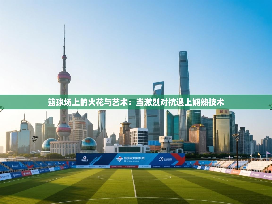 篮球场上的火花与艺术:当激烈对抗遇上娴熟技术 第2张