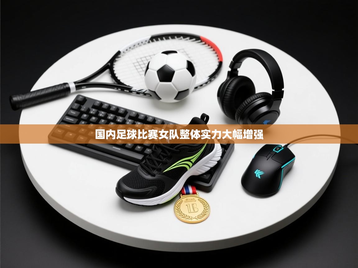 国内足球比赛女队整体实力大幅增强  第2张