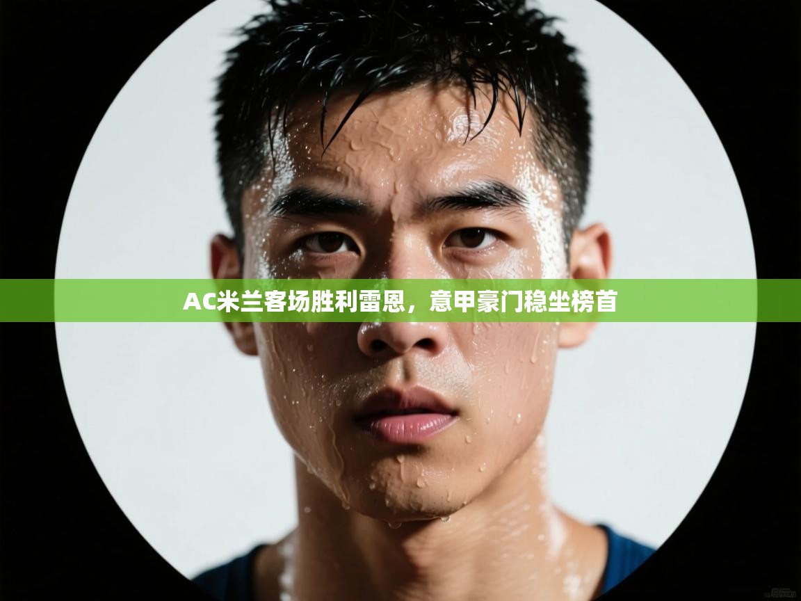 AC米兰客场胜利雷恩,意甲豪门稳坐榜首 第2张