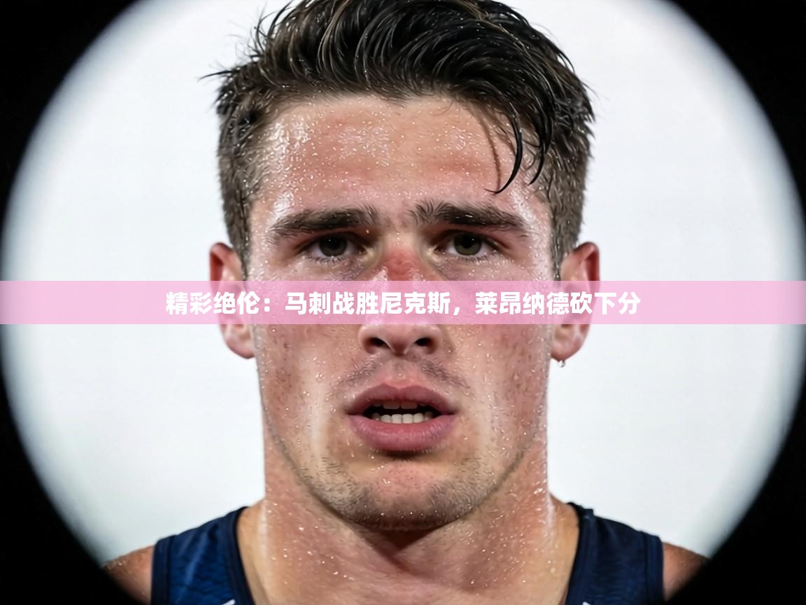 精彩绝伦:马刺战胜尼克斯,莱昂纳德砍下分 第1张