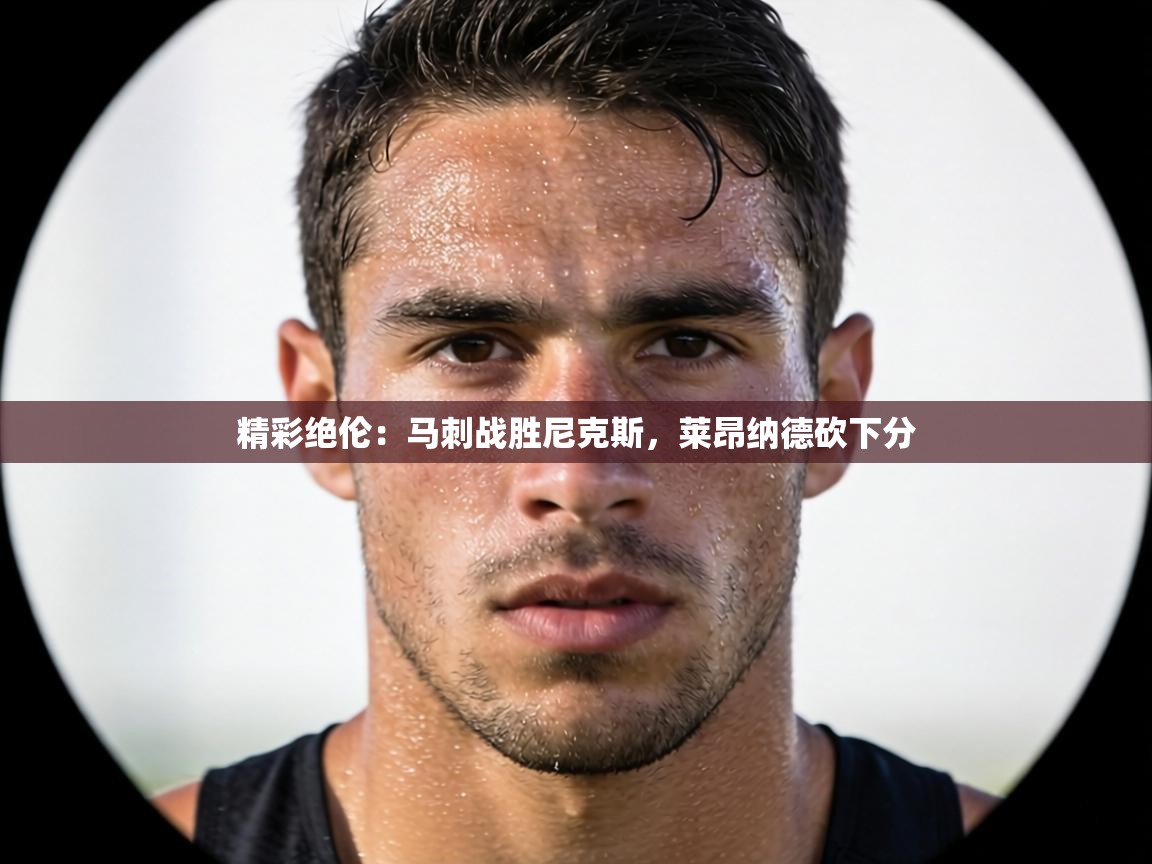 精彩绝伦:马刺战胜尼克斯,莱昂纳德砍下分 第2张